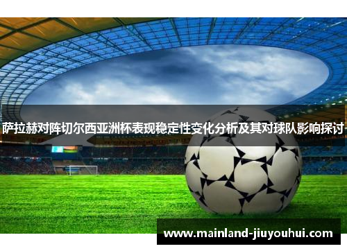 萨拉赫对阵切尔西亚洲杯表现稳定性变化分析及其对球队影响探讨