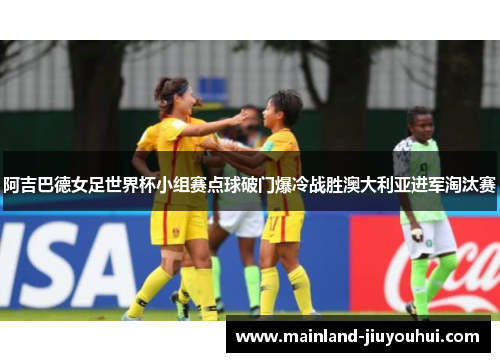 阿吉巴德女足世界杯小组赛点球破门爆冷战胜澳大利亚进军淘汰赛
