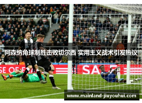 阿森纳角球制胜击败切尔西 实用主义战术引发热议 阿森纳角球制胜击败切尔西 实用主义战术引发热议