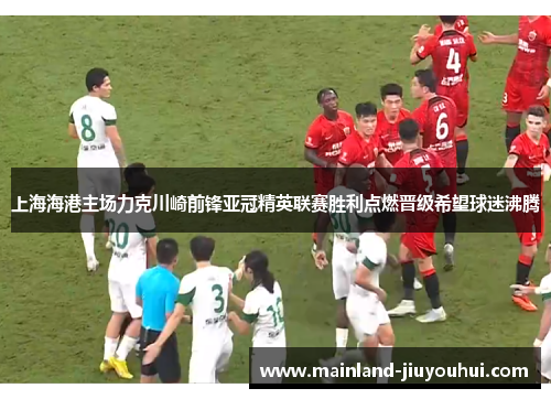 上海海港主场力克川崎前锋亚冠精英联赛胜利点燃晋级希望球迷沸腾
