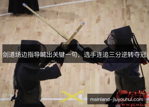 剑道场边指导喊出关键一句，选手连追三分逆转夺冠