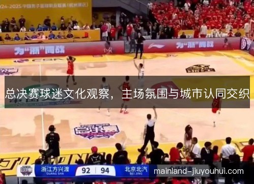 总决赛球迷文化观察,主场氛围与城市认同交织 总决赛球迷文化观察,主场氛围与城市认同交织