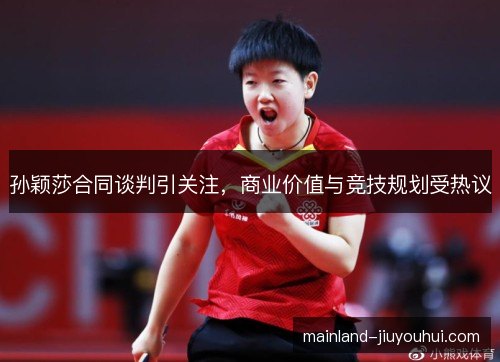 孙颖莎合同谈判引关注，商业价值与竞技规划受热议