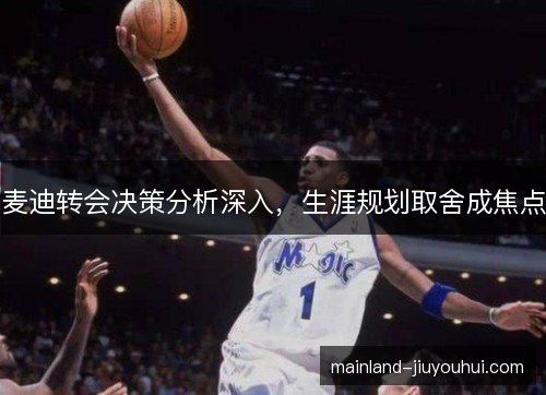 麦迪转会决策分析深入，生涯规划取舍成焦点