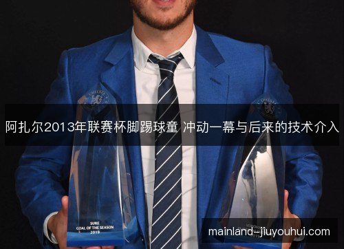 阿扎尔2013年联赛杯脚踢球童 冲动一幕与后来的技术介入 阿扎尔2013年联赛杯脚踢球童 冲动一幕与后来的技术介入